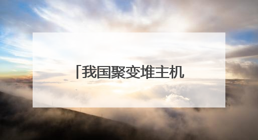 我国聚变堆主机关键系统再获重大突破 核聚变技术发展进入加速期