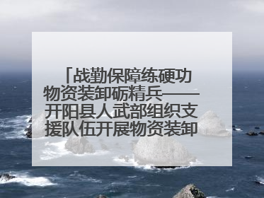 战勤保障练硬功 物资装卸砺精兵——开阳县人武部组织支援队伍开展物资装卸专业训练