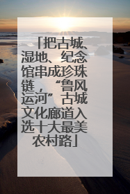 把古城、湿地、纪念馆串成珍珠链，“鲁风运河”古城文化廊道入选十大最美农村路