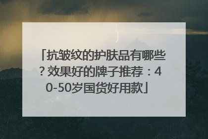 抗皱纹的护肤品有哪些？效果好的牌子推荐：40-50岁国货好用款