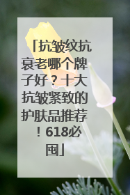 抗皱纹抗衰老哪个牌子好？十大抗皱紧致的护肤品推荐！618必囤