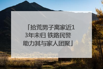 拾荒男子离家近13年未归 铁路民警助力其与家人团聚