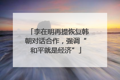 李在明再提恢复韩朝对话合作，强调“和平就是经济”