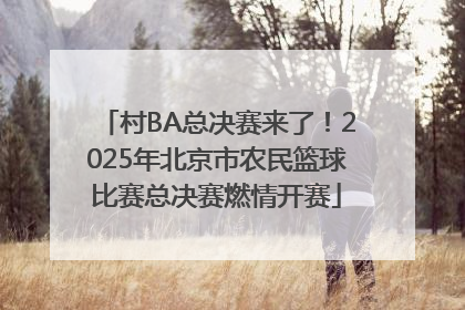 村BA总决赛来了！2025年北京市农民篮球比赛总决赛燃情开赛