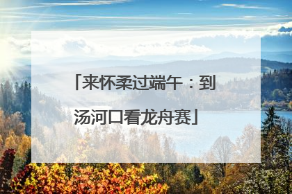 来怀柔过端午：到汤河口看龙舟赛
