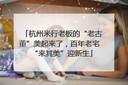 杭州米行老板的“老古董”美起来了，百年老宅“来其美”迎新生