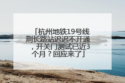 杭州地铁19号线荆长路站迟迟不开通，开关门测试已近3个月？回应来了