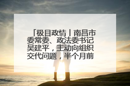 极目政情丨南昌市委常委、政法委书记吴建平，主动向组织交代问题，半个月前还在出席会议