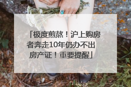 极度煎熬！沪上购房者奔走10年仍办不出房产证！重要提醒