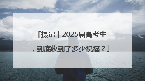 摄记丨2025届高考生，到底收到了多少祝福？