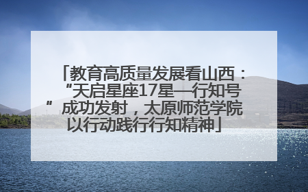 教育高质量发展看山西：“天启星座17星—行知号”成功发射，太原师范学院以行动践行行知精神