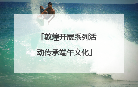 敦煌开展系列活动传承端午文化