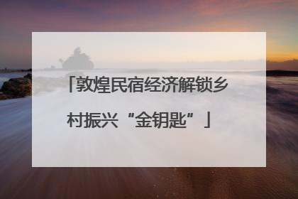 敦煌民宿经济解锁乡村振兴“金钥匙”
