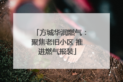 方城华润燃气：聚焦老旧小区 推进燃气报装