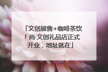 文创展售+咖啡茶饮！尚·文创礼品店正式开业，地址就在