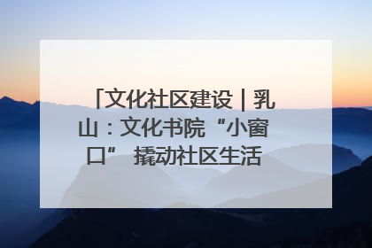 文化社区建设｜乳山：文化书院“小窗口” 撬动社区生活“大幸福”