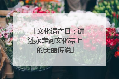 文化遗产日：讲述永定河文化带上的美丽传说