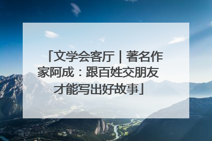 文学会客厅｜著名作家阿成：跟百姓交朋友才能写出好故事