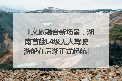 文旅融合新场景，湖南首艘L4级无人驾驶游船在后湖正式起航