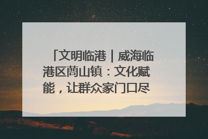 文明临港｜威海临港区蔄山镇：文化赋能，让群众家门口尽享幸福生活