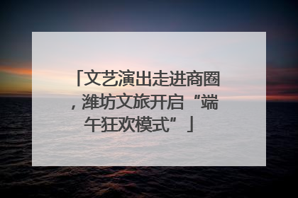 文艺演出走进商圈，潍坊文旅开启“端午狂欢模式”