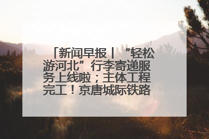 新闻早报丨“轻松游河北”行李寄递服务上线啦；主体工程完工！京唐城际铁路最新进展 >>