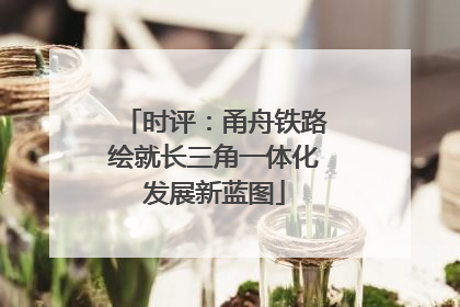 时评：甬舟铁路绘就长三角一体化发展新蓝图