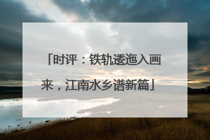 时评：铁轨逶迤入画来，江南水乡谱新篇