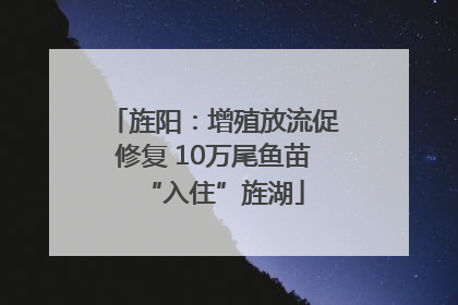 旌阳：增殖放流促修复 10万尾鱼苗“入住”旌湖