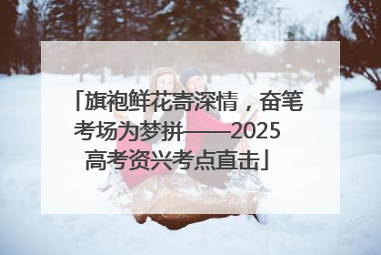 旗袍鲜花寄深情，奋笔考场为梦拼——2025高考资兴考点直击