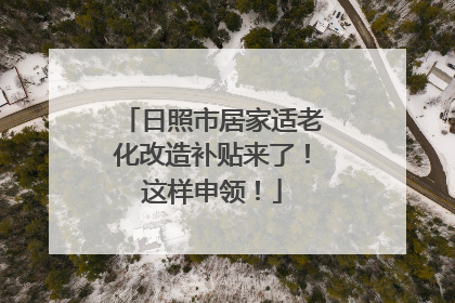日照市居家适老化改造补贴来了！这样申领！