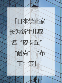 日本禁止家长为新生儿取名“皮卡丘”“耐克”“布丁”等