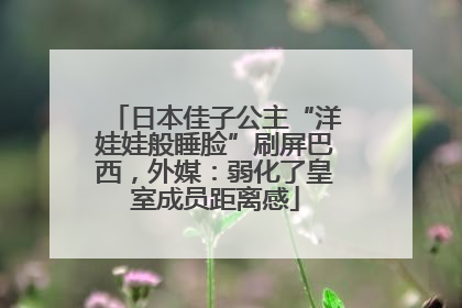 日本佳子公主“洋娃娃般睡脸”刷屏巴西，外媒：弱化了皇室成员距离感