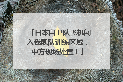 日本自卫队飞机闯入我舰队训练区域，中方现场处置！