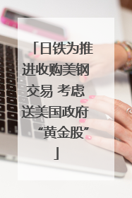 日铁为推进收购美钢交易 考虑送美国政府“黄金股”