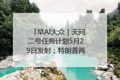 早AI大众｜天问二号任务计划5月29日发射；特朗普再威胁削减哈佛拨款