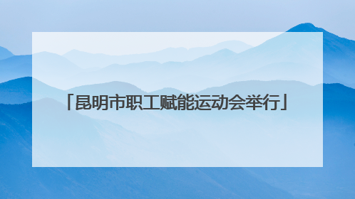 昆明市职工赋能运动会举行