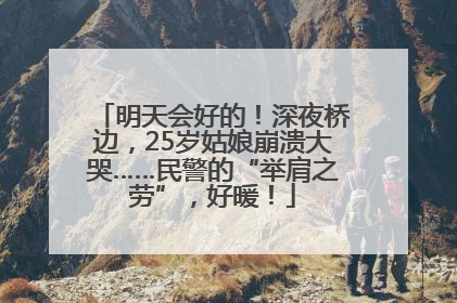 明天会好的！深夜桥边，25岁姑娘崩溃大哭……民警的“举肩之劳”，好暖！