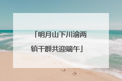 明月山下川渝两镇干群共迎端午