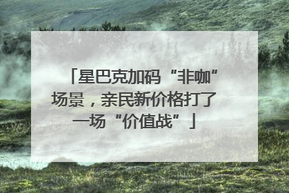 星巴克加码“非咖”场景，亲民新价格打了一场“价值战”