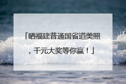 晒福建普通国省道美照，千元大奖等你赢！