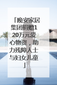 晚安家居集团捐赠120万元爱心物资，助力残障人士与妇女儿童
