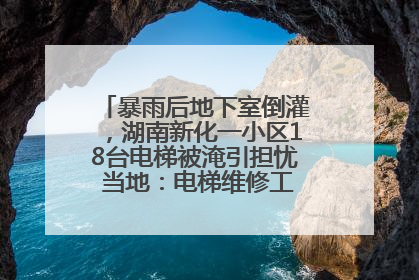 暴雨后地下室倒灌，湖南新化一小区18台电梯被淹引担忧 当地：电梯维修工作正逐步实施