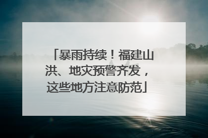 暴雨持续！福建山洪、地灾预警齐发，这些地方注意防范
