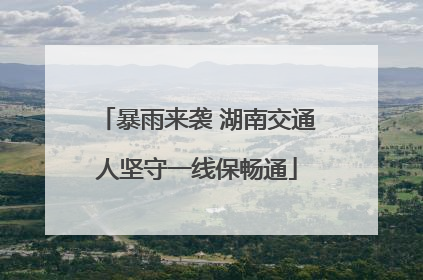 暴雨来袭 湖南交通人坚守一线保畅通