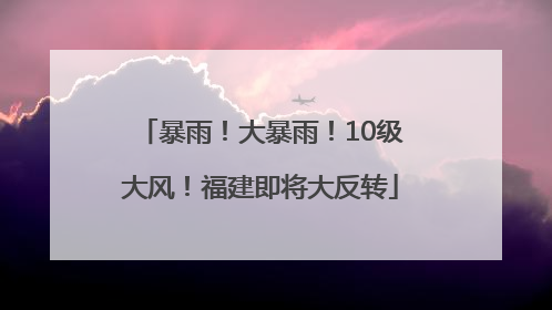暴雨！大暴雨！10级大风！福建即将大反转