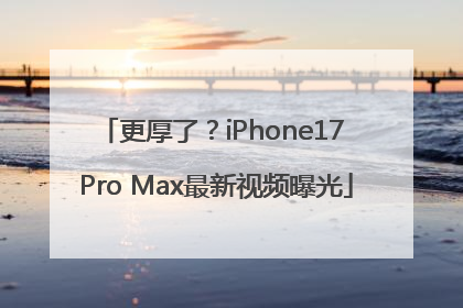 更厚了？iPhone17 Pro Max最新视频曝光