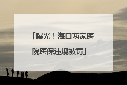 曝光！海口两家医院医保违规被罚