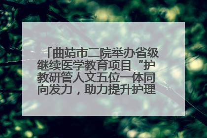 曲靖市二院举办省级继续医学教育项目“护教研管人文五位一体同向发力，助力提升护理效能学习班”