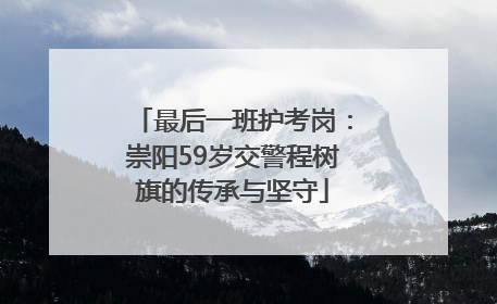 最后一班护考岗：崇阳59岁交警程树旗的传承与坚守